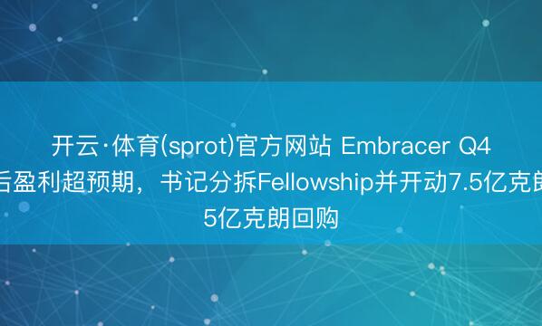 开云·体育(sprot)官方网站 Embracer Q4调治后盈利超预期，书记分拆Fellowship并开动7.5亿克朗回购