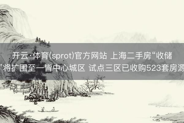 开云·体育(sprot)官方网站 上海二手房“收储”将扩围至一皆中心城区 试点三区已收购523套房源