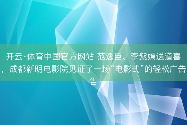 开云·体育中国官方网站 范逸臣、李紫嫣送道喜，成都新明电影院见证了一场“电影式”的轻松广告