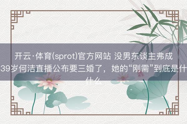 开云·体育(sprot)官方网站 没男东谈主弗成！39岁何洁直播公布要三婚了，她的“刚需”到底是什么