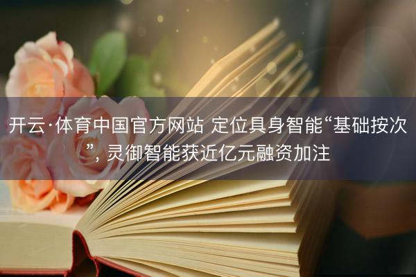 开云·体育中国官方网站 定位具身智能“基础按次”， 灵御智能获近亿元融资加注