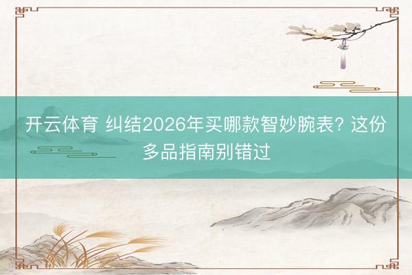 开云体育 纠结2026年买哪款智妙腕表? 这份多品指南别错过