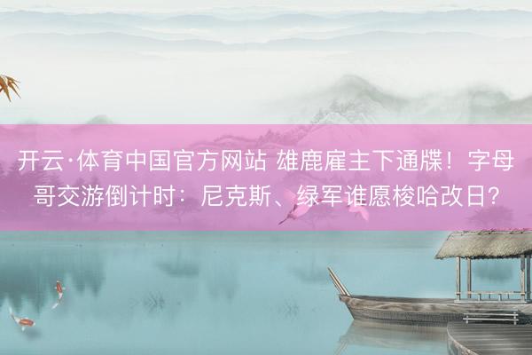 开云·体育中国官方网站 雄鹿雇主下通牒！字母哥交游倒计时：尼克斯、绿军谁愿梭哈改日？