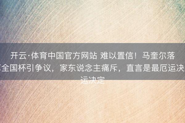 开云·体育中国官方网站 难以置信！马奎尔落第全国杯引争议，家东说念主痛斥，直言是最厄运决定