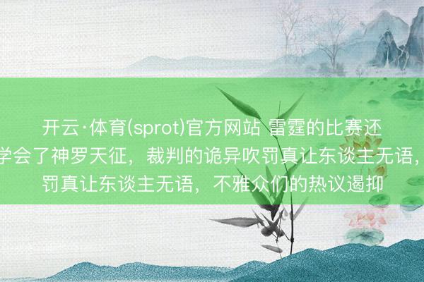 开云·体育(sprot)官方网站 雷霆的比赛还如何打,巴恩斯确凿学会了神罗天征,裁判的诡异吹罚真让东谈主无语,不雅众们的热议遏抑