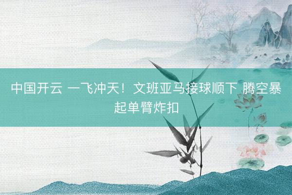 中国开云 一飞冲天！文班亚马接球顺下 腾空暴起单臂炸扣