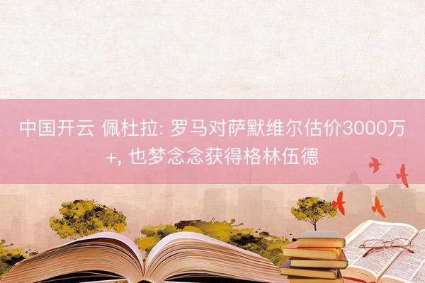 中国开云 佩杜拉: 罗马对萨默维尔估价3000万+， 也梦念念获得格林伍德