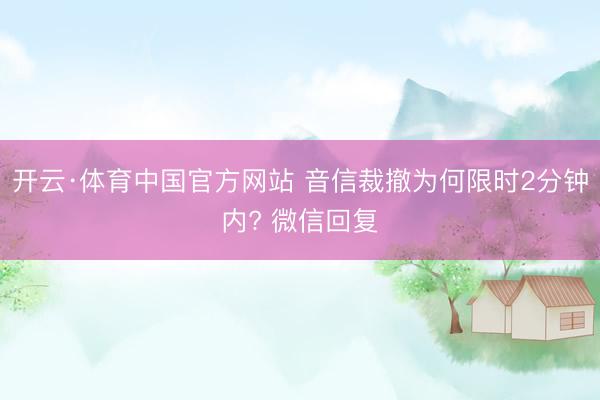 开云·体育中国官方网站 音信裁撤为何限时2分钟内? 微信回复