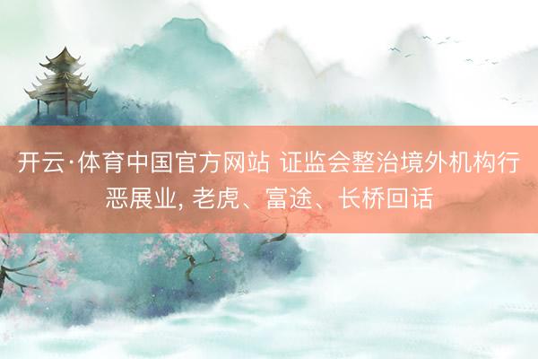 开云·体育中国官方网站 证监会整治境外机构行恶展业， 老虎、富途、长桥回话