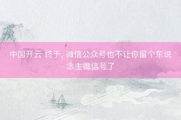 中国开云 终于， 微信公众号也不让你留个东说念主微信号了