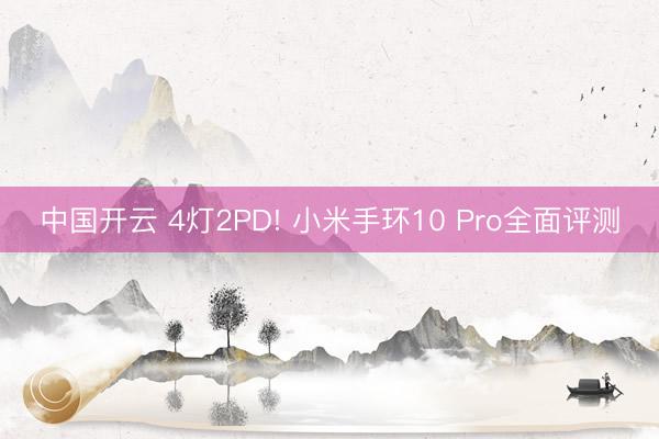 中国开云 4灯2PD! 小米手环10 Pro全面评测