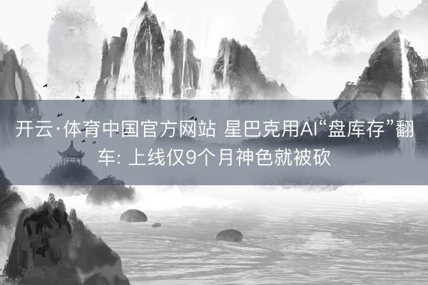 开云·体育中国官方网站 星巴克用AI“盘库存”翻车: 上线仅9个月神色就被砍