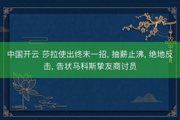 中国开云 莎拉使出终末一招， 抽薪止沸， 绝地反击， 告状马科斯挚友商讨员