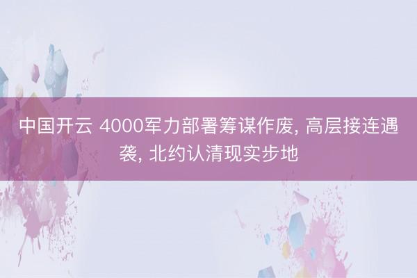 中国开云 4000军力部署筹谋作废， 高层接连遇袭， 北约认清现实步地