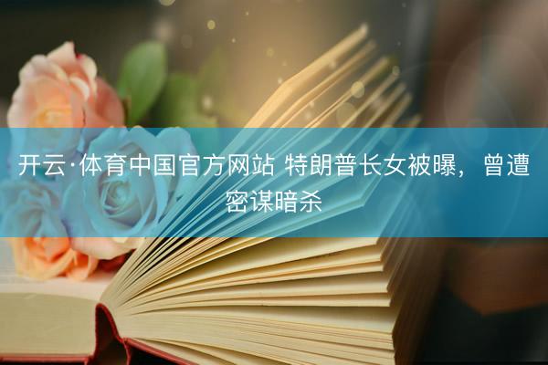 开云·体育中国官方网站 特朗普长女被曝，曾遭密谋暗杀