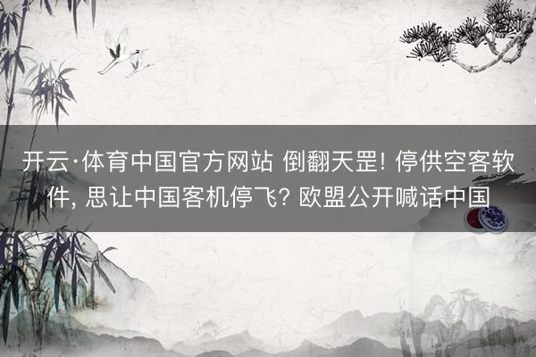 开云·体育中国官方网站 倒翻天罡! 停供空客软件， 思让中国客机停飞? 欧盟公开喊话中国
