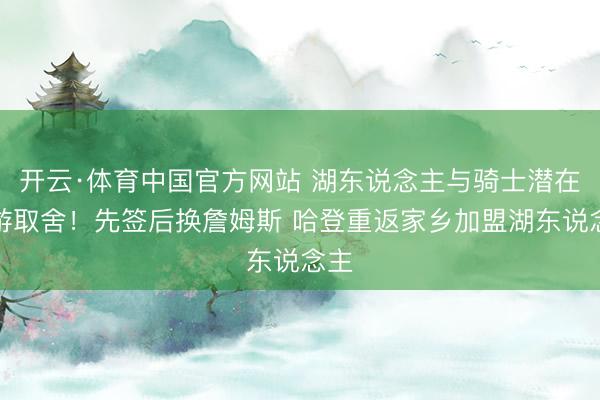 开云·体育中国官方网站 湖东说念主与骑士潜在交游取舍！先签后换詹姆斯 哈登重返家乡加盟湖东说念主