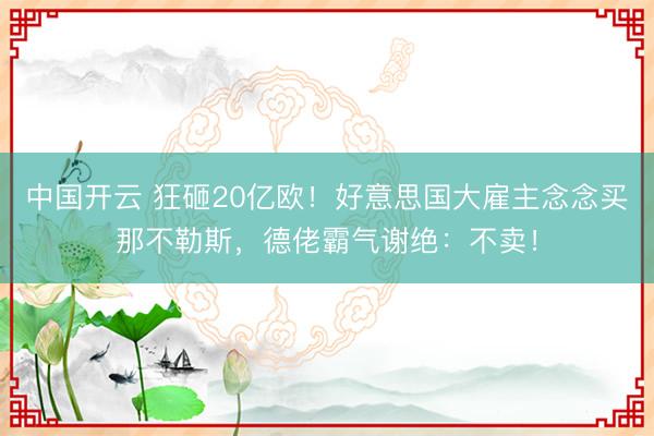 中国开云 狂砸20亿欧!好意思国大雇主念念买那不勒斯,德佬霸气谢绝:不卖!