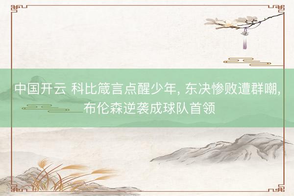 中国开云 科比箴言点醒少年, 东决惨败遭群嘲, 布伦森逆袭成球队首领
