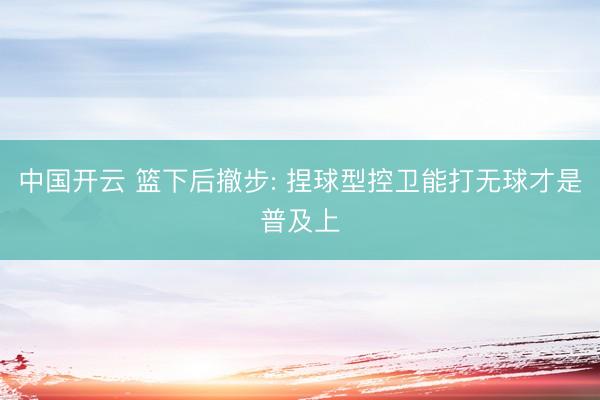 中国开云 篮下后撤步: 捏球型控卫能打无球才是普及上