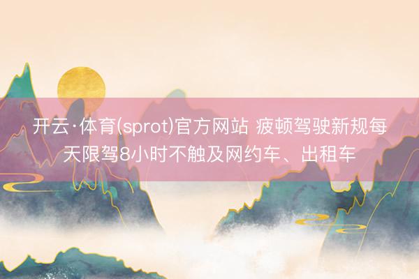 开云·体育(sprot)官方网站 疲顿驾驶新规每天限驾8小时不触及网约车、出租车