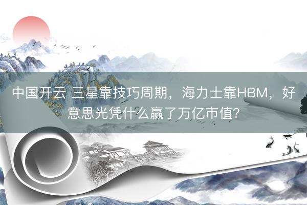 中国开云 三星靠技巧周期，海力士靠HBM，好意思光凭什么赢了万亿市值？