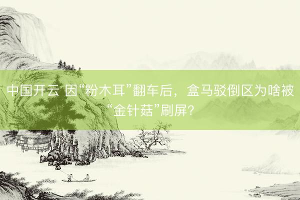 中国开云 因“粉木耳”翻车后，盒马驳倒区为啥被“金针菇”刷屏？