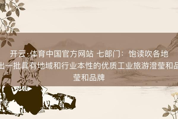 开云·体育中国官方网站 七部门：饱读吹各地推出一批具有地域和行业本性的优质工业旅游澄莹和品牌