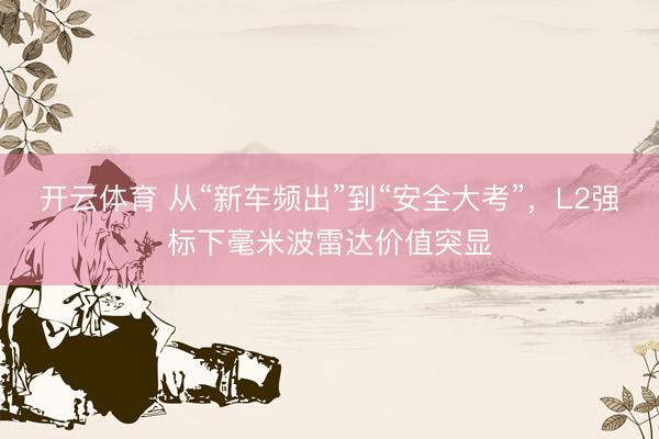 开云体育 从“新车频出”到“安全大考”，L2强标下毫米波雷达价值突显
