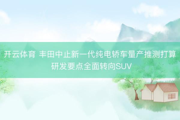开云体育 丰田中止新一代纯电轿车量产推测打算 研发要点全面转向SUV