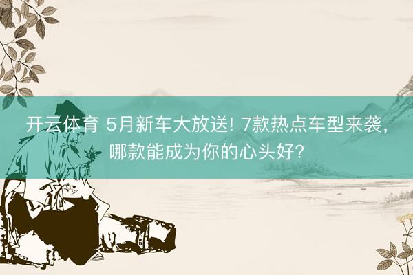 开云体育 5月新车大放送! 7款热点车型来袭，哪款能成为你的心头好?
