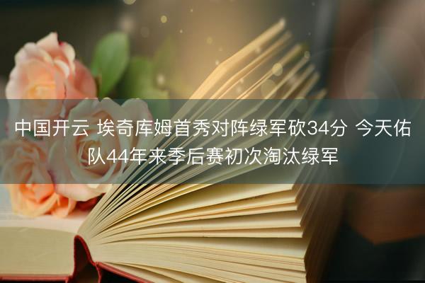 中国开云 埃奇库姆首秀对阵绿军砍34分 今天佑队44年来季后赛初次淘汰绿军