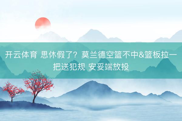 开云体育 思休假了？莫兰德空篮不中&篮板拉一把送犯规 安妥端放投