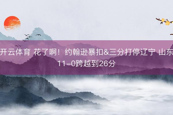 开云体育 花了啊！约翰逊暴扣&三分打停辽宁 山东11-0跨越到26分
