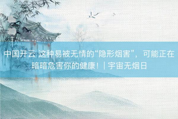 中国开云 这种易被无情的“隐形烟害”，可能正在暗暗危害你的健康！| 宇宙无烟日