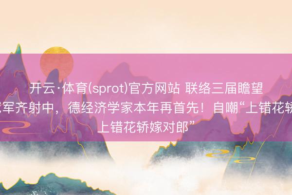 开云·体育(sprot)官方网站 联络三届瞻望寰球杯冠军齐射中，德经济学家本年再首先！自嘲“上错花轿嫁对郎”
