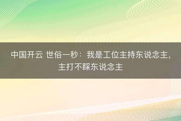 中国开云 世俗一秒：我是工位主持东说念主，主打不睬东说念主