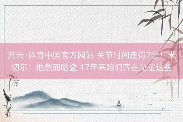 开云·体育中国官方网站 关节时间连得7分！米切尔：他然而哈登 17年来咱们齐在见证这些