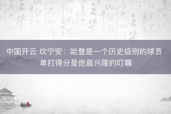 中国开云 坎宁安:哈登是一个历史级别的球员 单打得分是他最兴隆的叮嘱