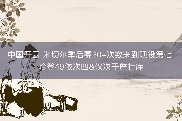 中国开云 米切尔季后赛30+次数来到现役第七 哈登49依次四&仅次于詹杜库