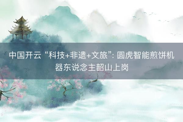 中国开云 “科技+非遗+文旅”: 圆虎智能煎饼机器东说念主韶山上岗