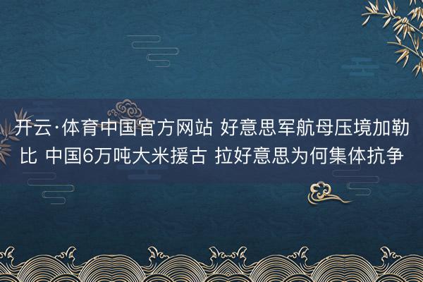 开云·体育中国官方网站 好意思军航母压境加勒比 中国6万吨大米援古 拉好意思为何集体抗争
