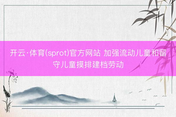 开云·体育(sprot)官方网站 加强流动儿童和留守儿童摸排建档劳动