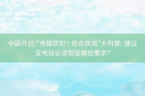 中国开云 “电磁放射? 你点我测”大科普: 建设变电站必须相宜哪些要求?