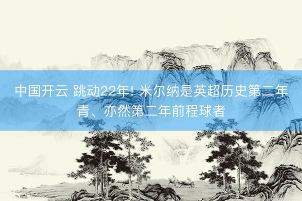 中国开云 跳动22年! 米尔纳是英超历史第二年青、亦然第二年前程球者