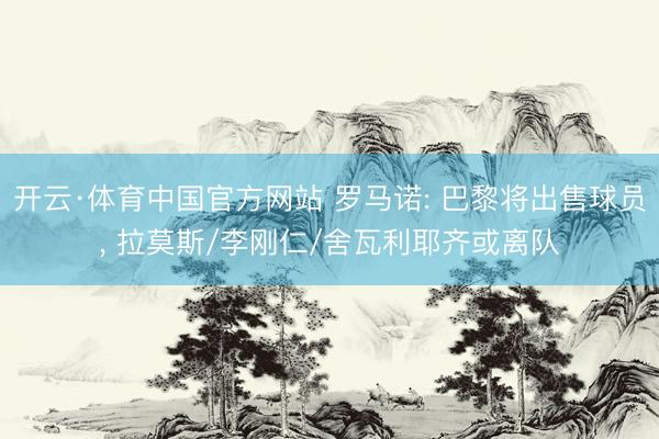 开云·体育中国官方网站 罗马诺: 巴黎将出售球员， 拉莫斯/李刚仁/舍瓦利耶齐或离队