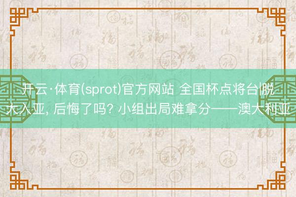 开云·体育(sprot)官方网站 全国杯点将台|脱大入亚， 后悔了吗? 小组出局难拿分——澳大利亚
