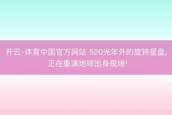 开云·体育中国官方网站 520光年外的旋转星盘， 正在重演地球出身现场!