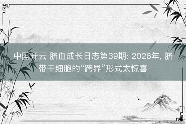 中国开云 脐血成长日志第39期: 2026年，<a href=