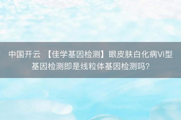 中国开云 【佳学基因检测】眼皮肤白化病Vi型基因检测即是线粒体基因检测吗?